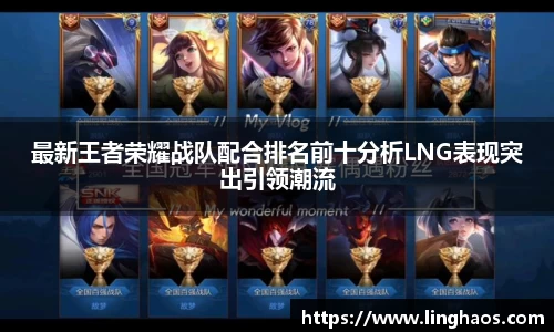 最新王者荣耀战队配合排名前十分析LNG表现突出引领潮流