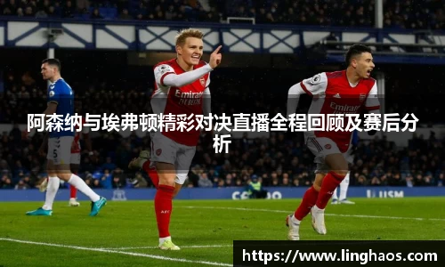 阿森纳与埃弗顿精彩对决直播全程回顾及赛后分析