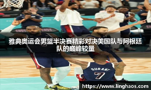 雅典奥运会男篮半决赛精彩对决美国队与阿根廷队的巅峰较量