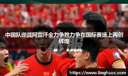 中国队迎战阿富汗全力争胜力争在国际赛场上再创辉煌
